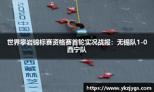 世界攀岩锦标赛资格赛首轮实况战报：无锡队1-0西宁队