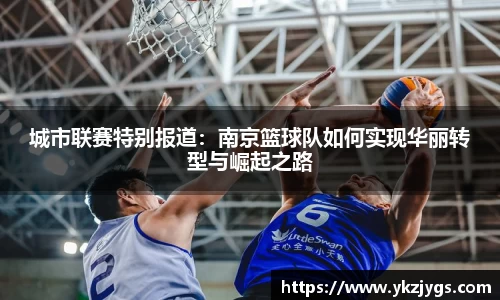 城市联赛特别报道：南京篮球队如何实现华丽转型与崛起之路
