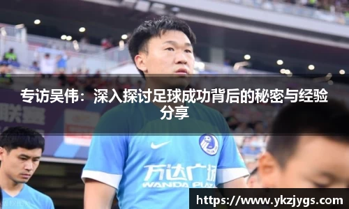 专访吴伟：深入探讨足球成功背后的秘密与经验分享