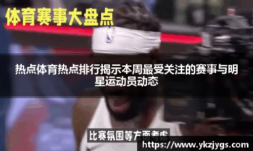 热点体育热点排行揭示本周最受关注的赛事与明星运动员动态