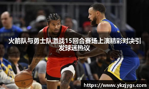 火箭队与勇士队激战15回合赛场上演精彩对决引发球迷热议